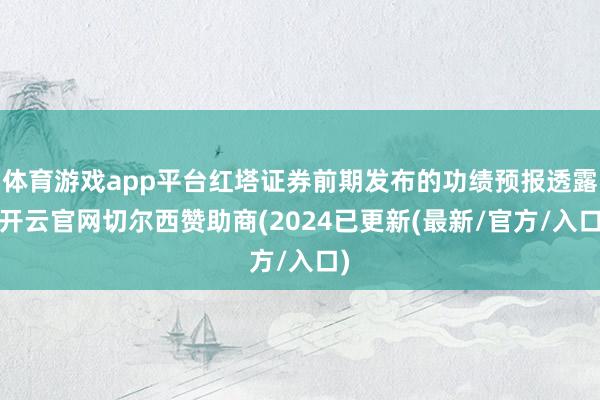 体育游戏app平台红塔证券前期发布的功绩预报透露-开云官网切尔西赞助商(2024已更新(最新/官方/入口)