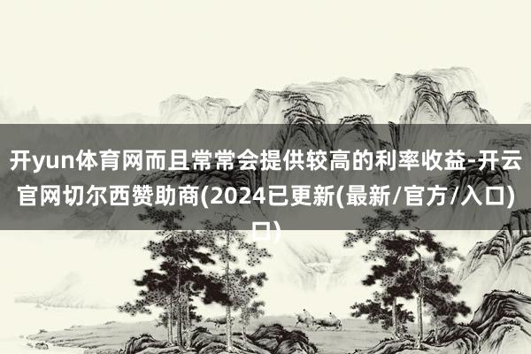 开yun体育网而且常常会提供较高的利率收益-开云官网切尔西赞助商(2024已更新(最新/官方/入口)