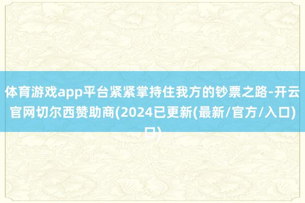 体育游戏app平台紧紧掌持住我方的钞票之路-开云官网切尔西赞助商(2024已更新(最新/官方/入口)
