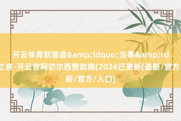 开云体育取谐音&ldquo;没事&rdquo;之意-开云官网切尔西赞助商(2024已更新(最新/官方/入口)