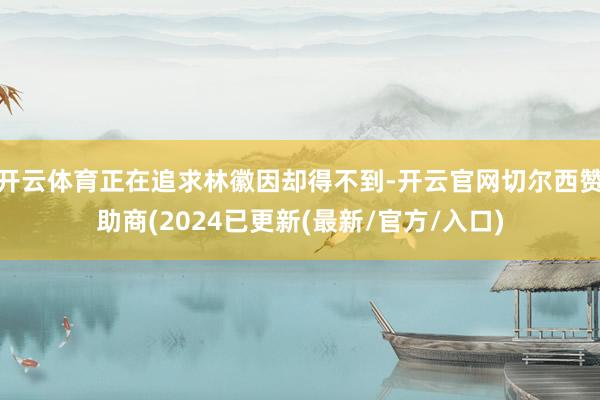 开云体育正在追求林徽因却得不到-开云官网切尔西赞助商(2024已更新(最新/官方/入口)