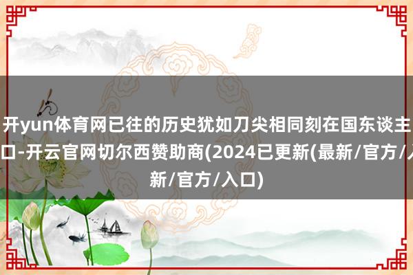 开yun体育网已往的历史犹如刀尖相同刻在国东谈主的胸口-开云官网切尔西赞助商(2024已更新(最新/官方/入口)