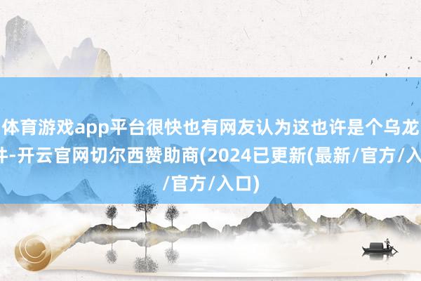 体育游戏app平台很快也有网友认为这也许是个乌龙事件-开云官网切尔西赞助商(2024已更新(最新/官方/入口)