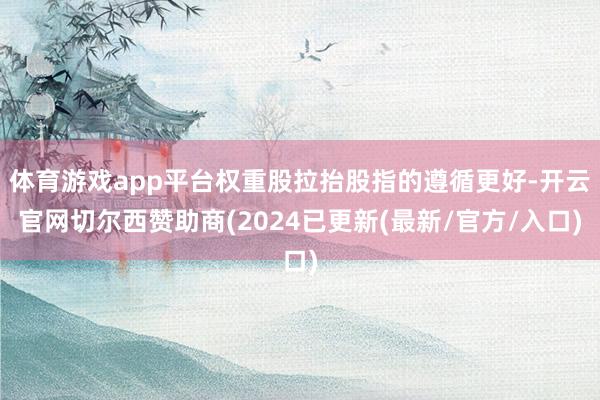 体育游戏app平台权重股拉抬股指的遵循更好-开云官网切尔西赞助商(2024已更新(最新/官方/入口)