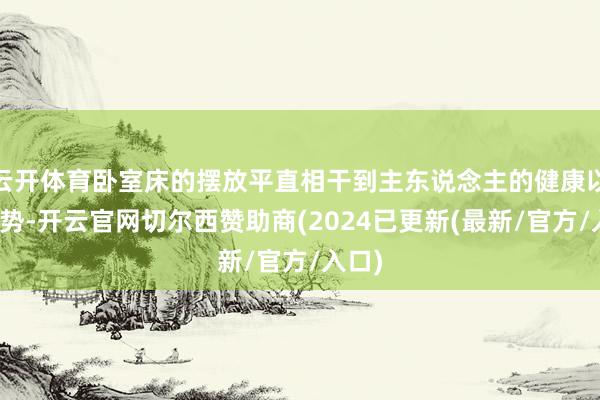 云开体育卧室床的摆放平直相干到主东说念主的健康以及运势-开云官网切尔西赞助商(2024已更新(最新/官方/入口)
