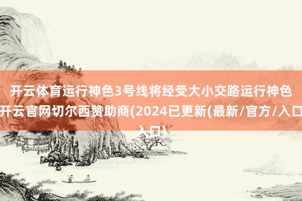 开云体育　　运行神色　　3号线将经受大小交路运行神色-开云官网切尔西赞助商(2024已更新(最新/官方/入口)