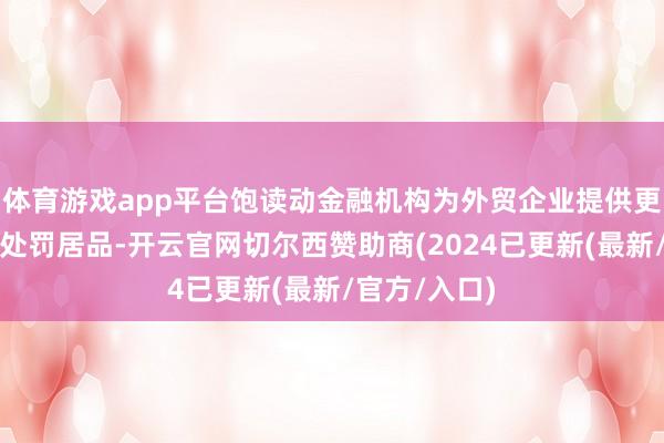 体育游戏app平台饱读动金融机构为外贸企业提供更多汇率风险处罚居品-开云官网切尔西赞助商(2024已更新(最新/官方/入口)