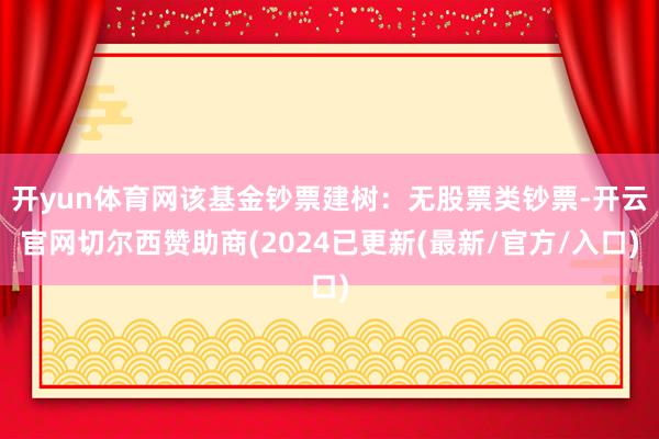 开yun体育网该基金钞票建树：无股票类钞票-开云官网切尔西赞助商(2024已更新(最新/官方/入口)