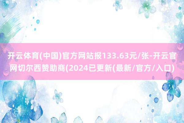 开云体育(中国)官方网站报133.63元/张-开云官网切尔西赞助商(2024已更新(最新/官方/入口)