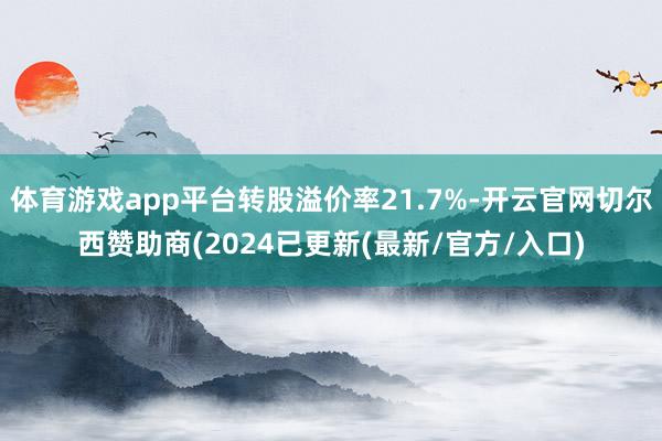 体育游戏app平台转股溢价率21.7%-开云官网切尔西赞助商(2024已更新(最新/官方/入口)
