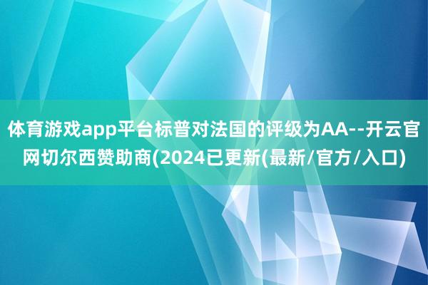 体育游戏app平台标普对法国的评级为AA--开云官网切尔西赞助商(2024已更新(最新/官方/入口)