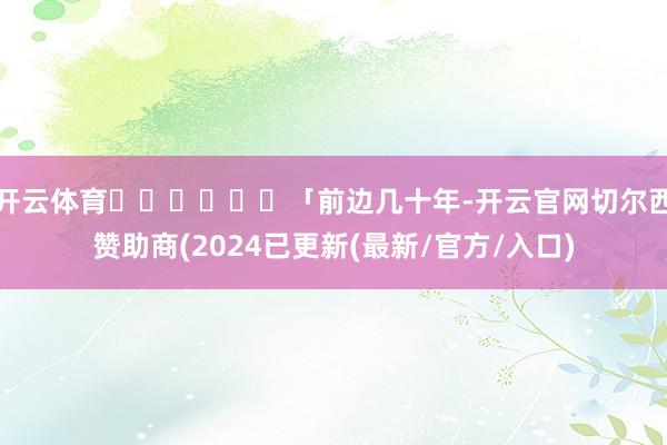 开云体育‍‍‍‍‍‍「前边几十年-开云官网切尔西赞助商(2024已更新(最新/官方/入口)