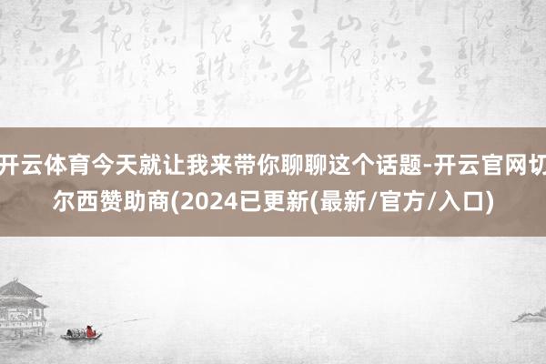 开云体育今天就让我来带你聊聊这个话题-开云官网切尔西赞助商(2024已更新(最新/官方/入口)