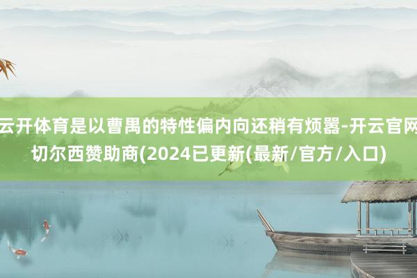 云开体育是以曹禺的特性偏内向还稍有烦嚣-开云官网切尔西赞助商(2024已更新(最新/官方/入口)