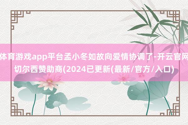 体育游戏app平台孟小冬如故向爱情协调了-开云官网切尔西赞助商(2024已更新(最新/官方/入口)