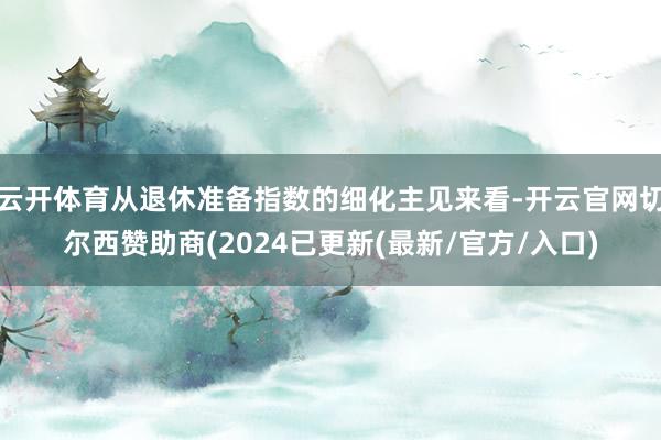 云开体育从退休准备指数的细化主见来看-开云官网切尔西赞助商(2024已更新(最新/官方/入口)