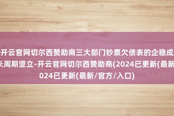 开云官网切尔西赞助商三大部门钞票欠债表的企稳成心于格局增长周期竖立-开云官网切尔西赞助商(2024已更新(最新/官方/入口)