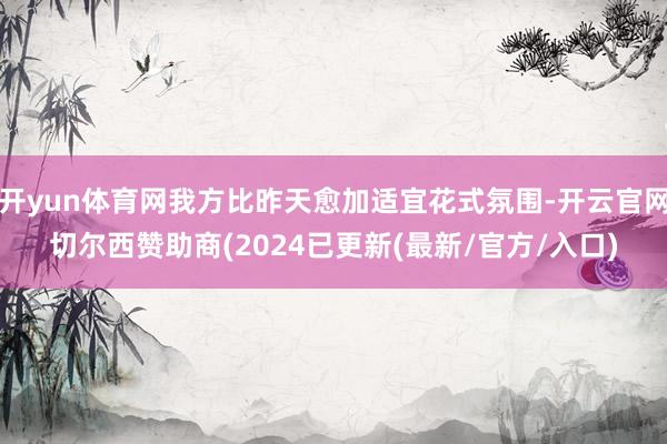 开yun体育网我方比昨天愈加适宜花式氛围-开云官网切尔西赞助商(2024已更新(最新/官方/入口)