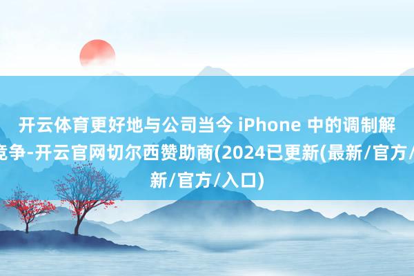 开云体育更好地与公司当今 iPhone 中的调制解调器竞争-开云官网切尔西赞助商(2024已更新(最新/官方/入口)