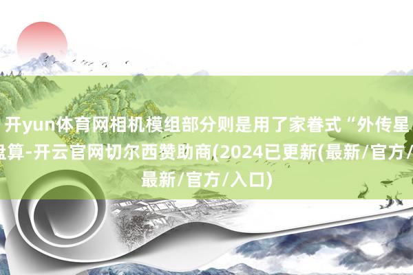 开yun体育网相机模组部分则是用了家眷式“外传星钻”盘算-开云官网切尔西赞助商(2024已更新(最新/官方/入口)