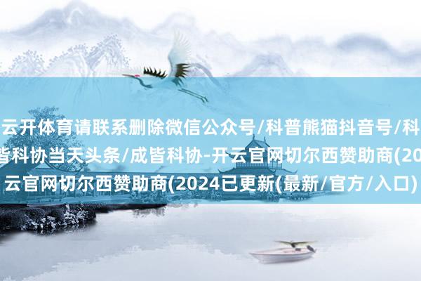 云开体育请联系删除微信公众号/科普熊猫抖音号/科普熊猫新浪微博/@成皆科协当天头条/成皆科协-开云官网切尔西赞助商(2024已更新(最新/官方/入口)