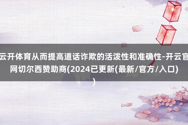 云开体育从而提高道话诈欺的活泼性和准确性-开云官网切尔西赞助商(2024已更新(最新/官方/入口)