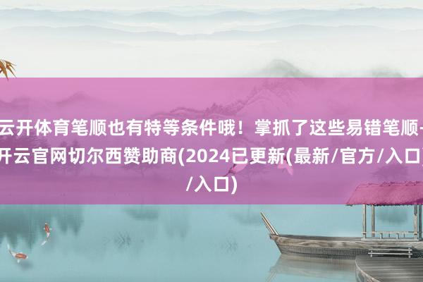 云开体育笔顺也有特等条件哦！掌抓了这些易错笔顺-开云官网切尔西赞助商(2024已更新(最新/官方/入口)