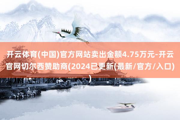 开云体育(中国)官方网站卖出金额4.75万元-开云官网切尔西赞助商(2024已更新(最新/官方/入口)