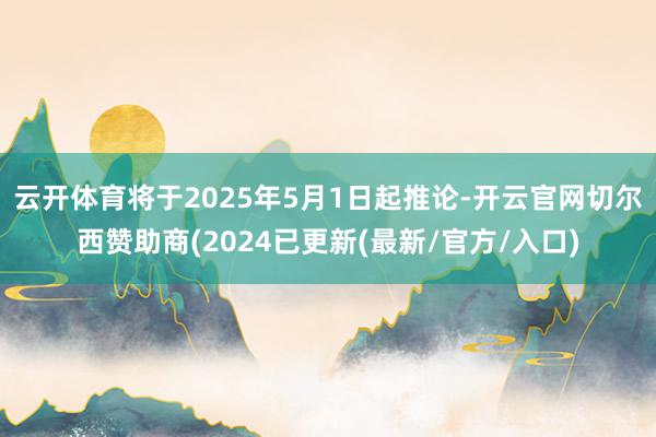 云开体育将于2025年5月1日起推论-开云官网切尔西赞助商(2024已更新(最新/官方/入口)