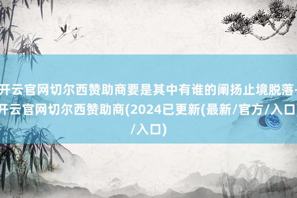 开云官网切尔西赞助商要是其中有谁的阐扬止境脱落-开云官网切尔西赞助商(2024已更新(最新/官方/入口)