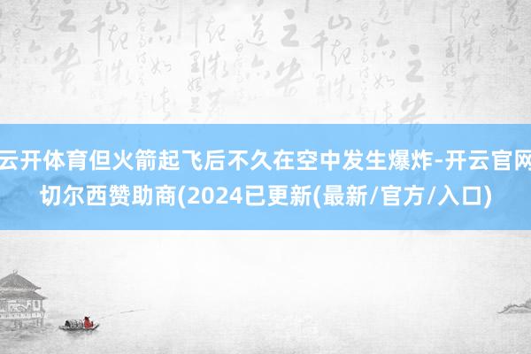 云开体育但火箭起飞后不久在空中发生爆炸-开云官网切尔西赞助商(2024已更新(最新/官方/入口)