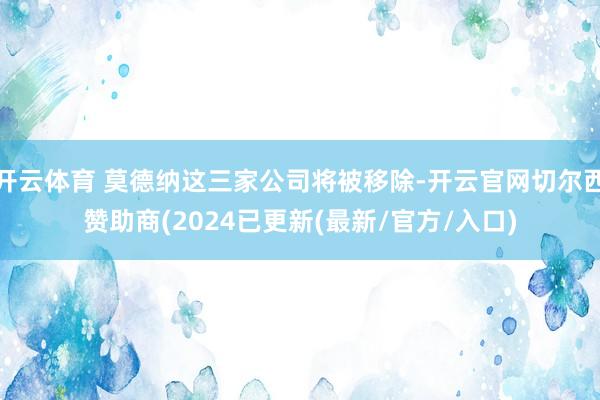 开云体育 莫德纳这三家公司将被移除-开云官网切尔西赞助商(2024已更新(最新/官方/入口)