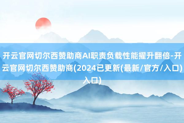 开云官网切尔西赞助商AI职责负载性能擢升翻倍-开云官网切尔西赞助商(2024已更新(最新/官方/入口)