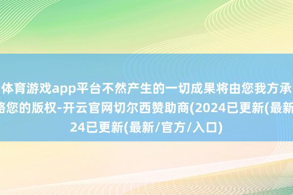 体育游戏app平台不然产生的一切成果将由您我方承担！如有侵略您的版权-开云官网切尔西赞助商(2024已更新(最新/官方/入口)