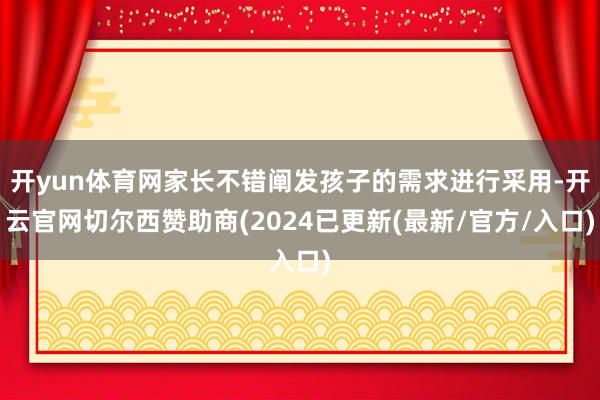 开yun体育网家长不错阐发孩子的需求进行采用-开云官网切尔西赞助商(2024已更新(最新/官方/入口)