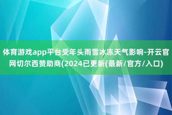 体育游戏app平台　　受年头雨雪冰冻天气影响-开云官网切尔西赞助商(2024已更新(最新/官方/入口)