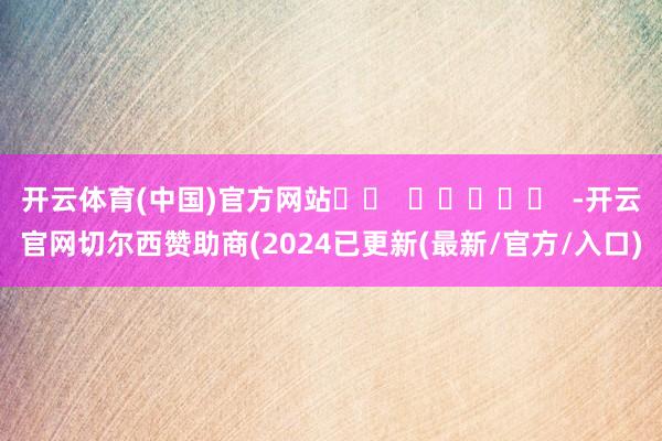 开云体育(中国)官方网站		  					  -开云官网切尔西赞助商(2024已更新(最新/官方/入口)
