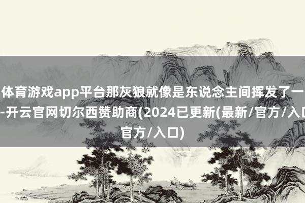 体育游戏app平台那灰狼就像是东说念主间挥发了一样-开云官网切尔西赞助商(2024已更新(最新/官方/入口)