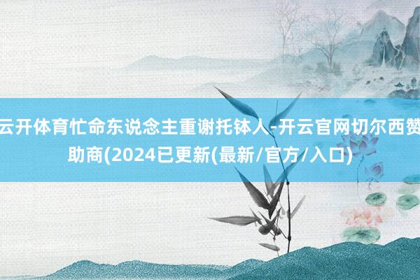 云开体育忙命东说念主重谢托钵人-开云官网切尔西赞助商(2024已更新(最新/官方/入口)