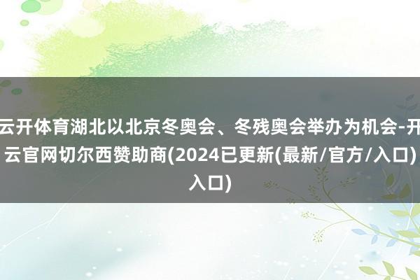 云开体育湖北以北京冬奥会、冬残奥会举办为机会-开云官网切尔西赞助商(2024已更新(最新/官方/入口)
