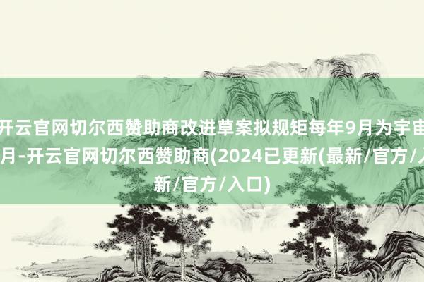 开云官网切尔西赞助商改进草案拟规矩每年9月为宇宙科普月-开云官网切尔西赞助商(2024已更新(最新/官方/入口)