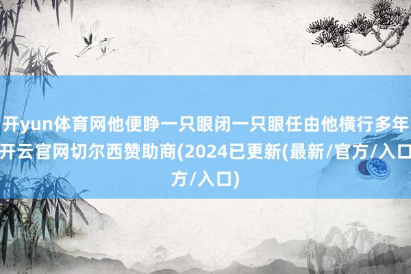 开yun体育网他便睁一只眼闭一只眼任由他横行多年-开云官网切尔西赞助商(2024已更新(最新/官方/入口)