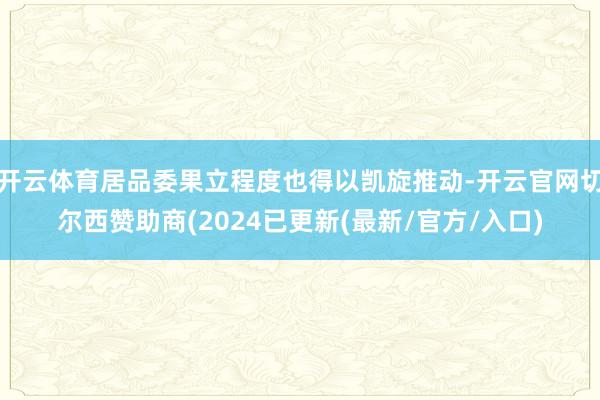 开云体育居品委果立程度也得以凯旋推动-开云官网切尔西赞助商(2024已更新(最新/官方/入口)