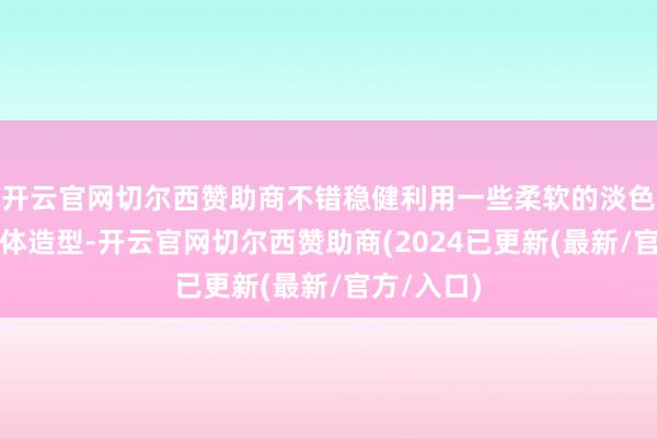 开云官网切尔西赞助商不错稳健利用一些柔软的淡色来提亮全体造型-开云官网切尔西赞助商(2024已更新(最新/官方/入口)