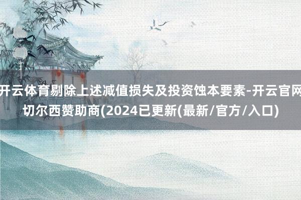 开云体育剔除上述减值损失及投资蚀本要素-开云官网切尔西赞助商(2024已更新(最新/官方/入口)