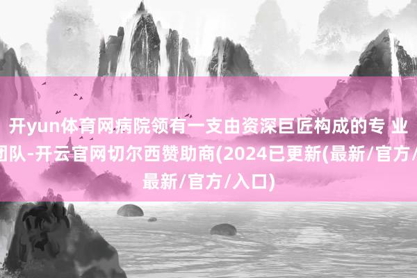 开yun体育网病院领有一支由资深巨匠构成的专 业医疗团队-开云官网切尔西赞助商(2024已更新(最新/官方/入口)