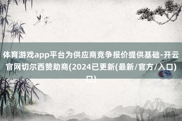 体育游戏app平台为供应商竞争报价提供基础-开云官网切尔西赞助商(2024已更新(最新/官方/入口)