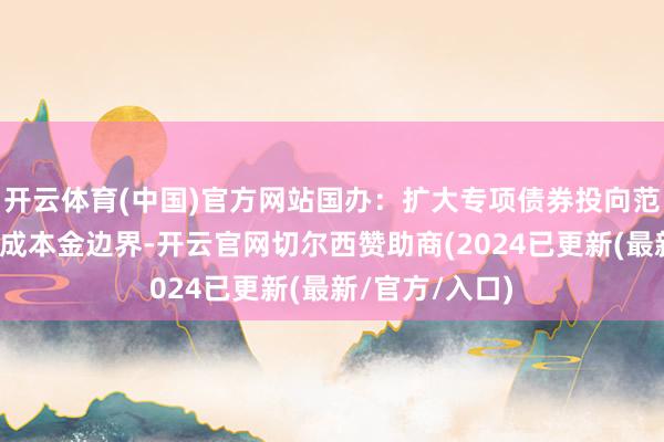 开云体育(中国)官方网站国办：扩大专项债券投向范畴和用作神态成本金边界-开云官网切尔西赞助商(2024已更新(最新/官方/入口)