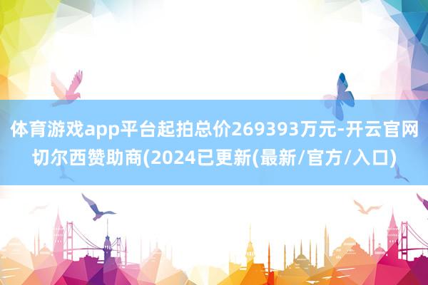 体育游戏app平台起拍总价269393万元-开云官网切尔西赞助商(2024已更新(最新/官方/入口)