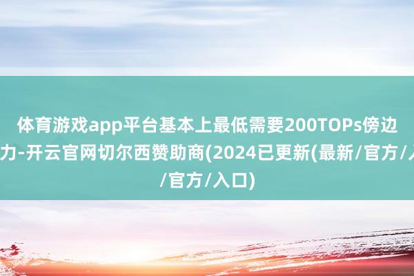 体育游戏app平台基本上最低需要200TOPs傍边的算力-开云官网切尔西赞助商(2024已更新(最新/官方/入口)